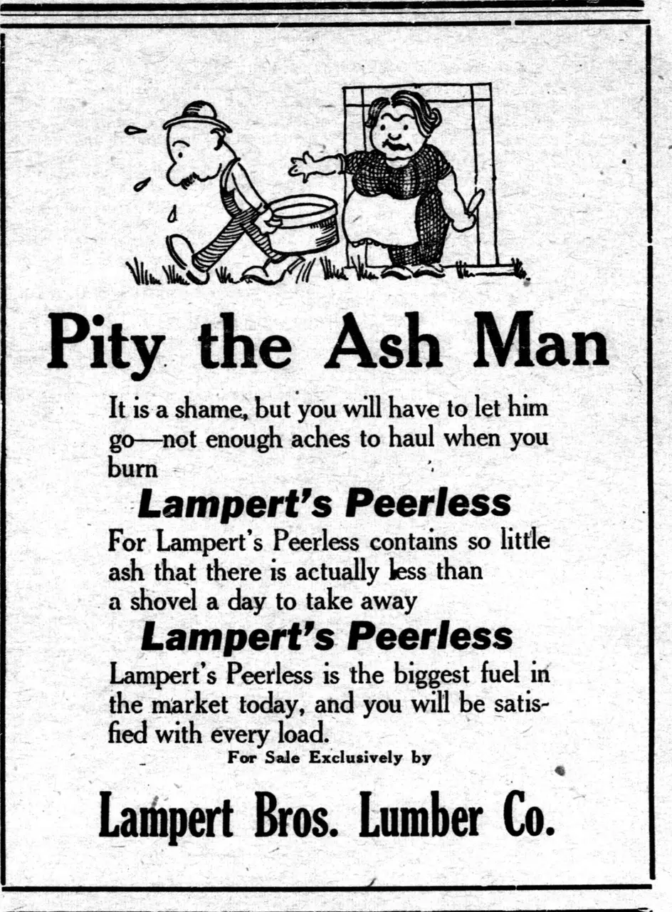 Pity the Ash Man It is shame, but will have let him a you to go - not to you enough aches haul when bum Lampert's Peerless For Lampert’s Peerless contains little so ash that there is less actually than a a away shovel day take to Lampert's Peerless Lampert’s Peerless is the biggest fuel in the market today, and will be satisfied you with load. every For Sale Exclusively by « Lampert Bros. Lumber Co.